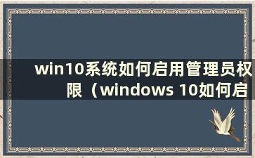 win10系统如何启用管理员权限（windows 10如何启用管理员权限）